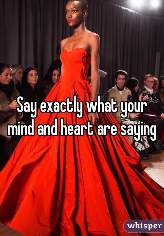 Say exactly what your mind and heart are saying