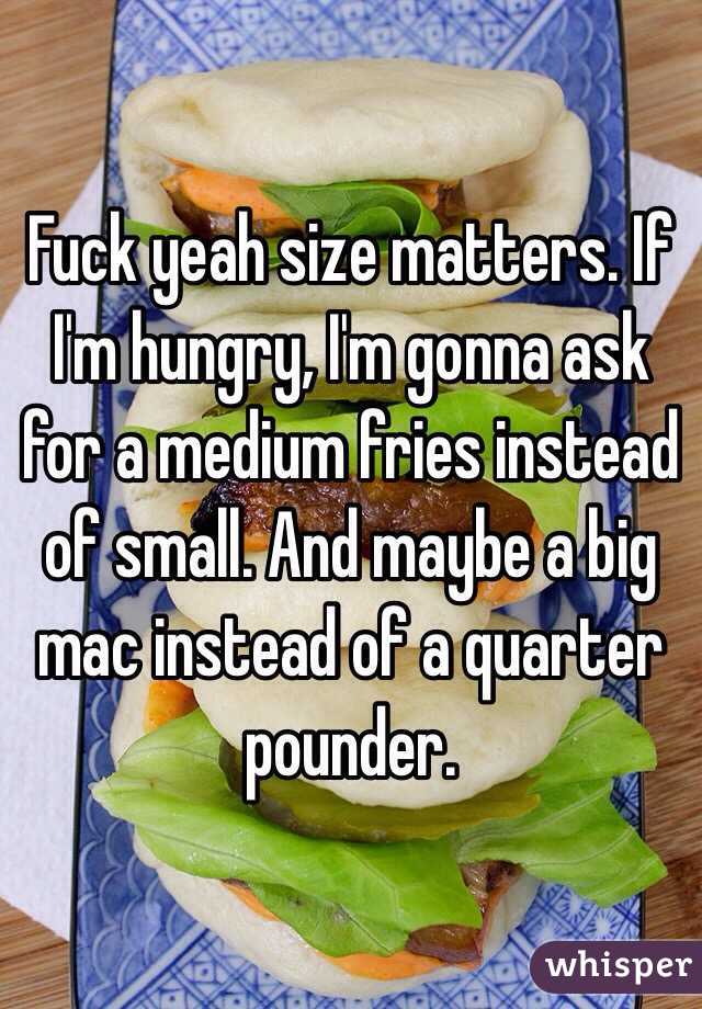 Fuck yeah size matters. If I'm hungry, I'm gonna ask for a medium fries instead of small. And maybe a big mac instead of a quarter pounder.