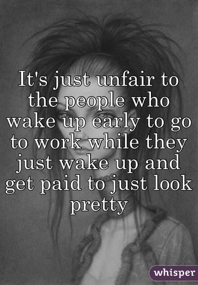 It's just unfair to the people who wake up early to go to work while they just wake up and get paid to just look pretty