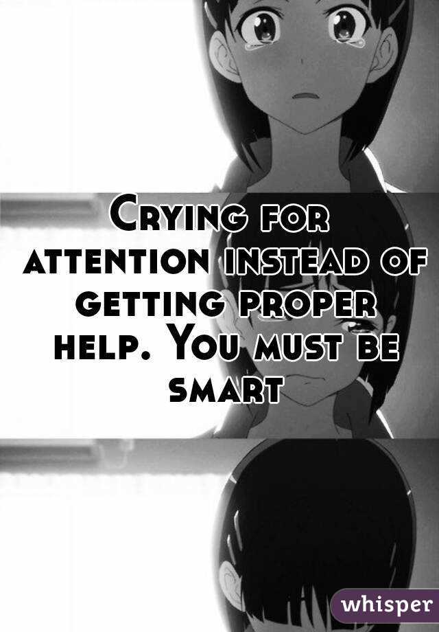 Crying for attention instead of getting proper help. You must be smart