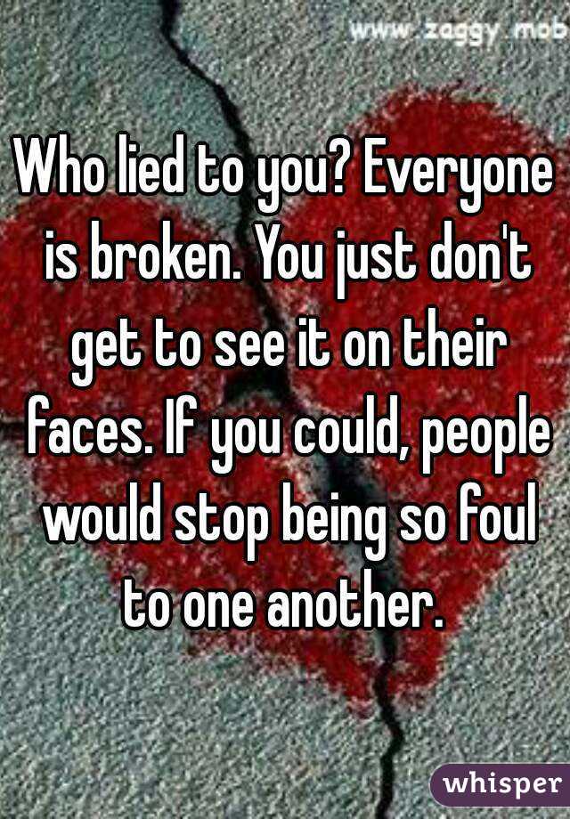 Who lied to you? Everyone is broken. You just don't get to see it on their faces. If you could, people would stop being so foul to one another. 