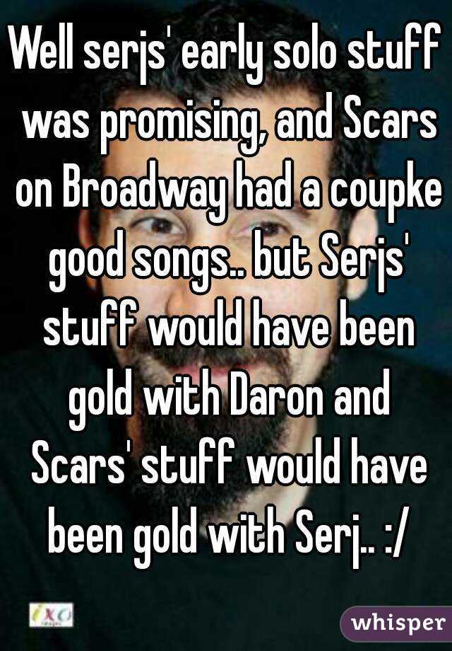 Well serjs' early solo stuff was promising, and Scars on Broadway had a coupke good songs.. but Serjs' stuff would have been gold with Daron and Scars' stuff would have been gold with Serj.. :/