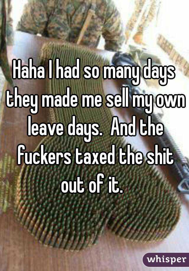 Haha I had so many days they made me sell my own leave days.  And the fuckers taxed the shit out of it.  
