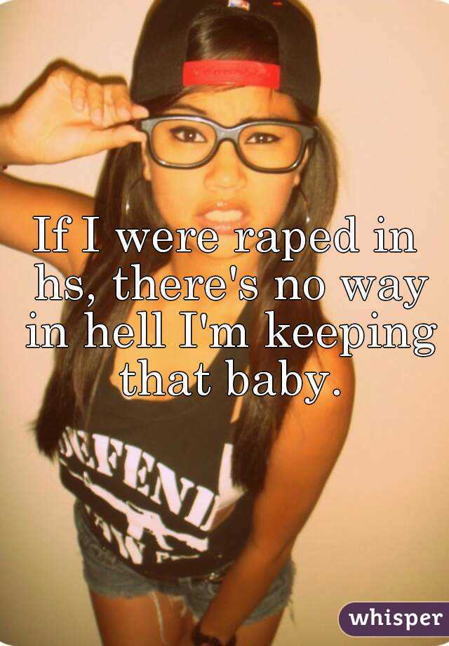 If I were raped in hs, there's no way in hell I'm keeping that baby.