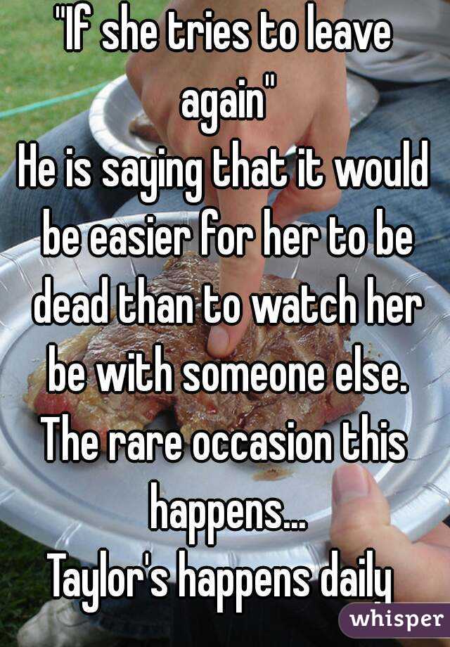 "If she tries to leave again"
He is saying that it would be easier for her to be dead than to watch her be with someone else.
The rare occasion this happens...
Taylor's happens daily 