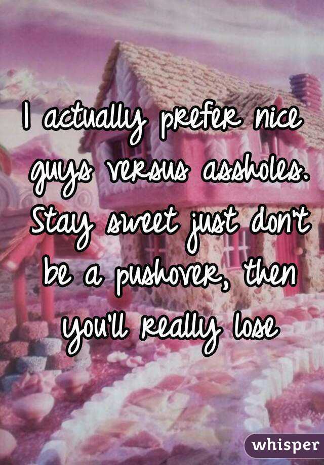 I actually prefer nice guys versus assholes. Stay sweet just don't be a pushover, then you'll really lose