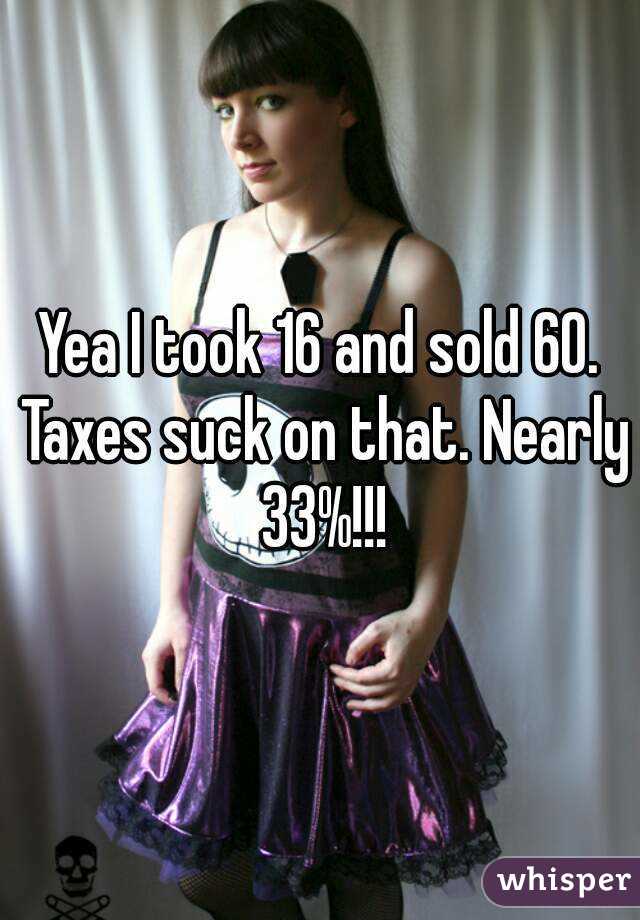 Yea I took 16 and sold 60. Taxes suck on that. Nearly 33%!!!