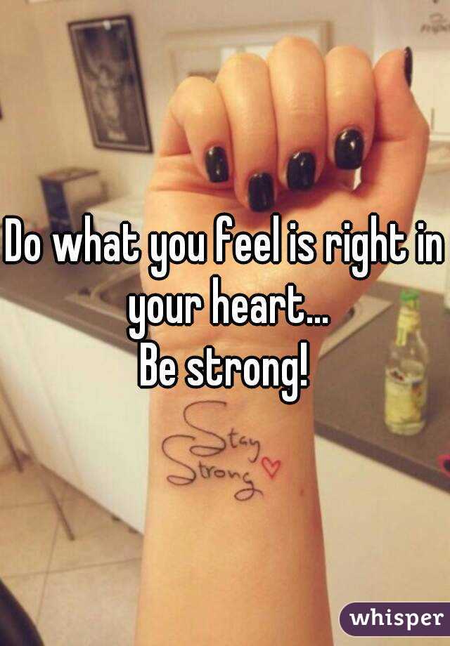 Do what you feel is right in your heart...
Be strong!