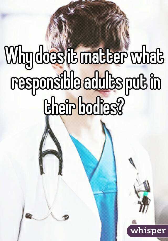 Why does it matter what responsible adults put in their bodies? 