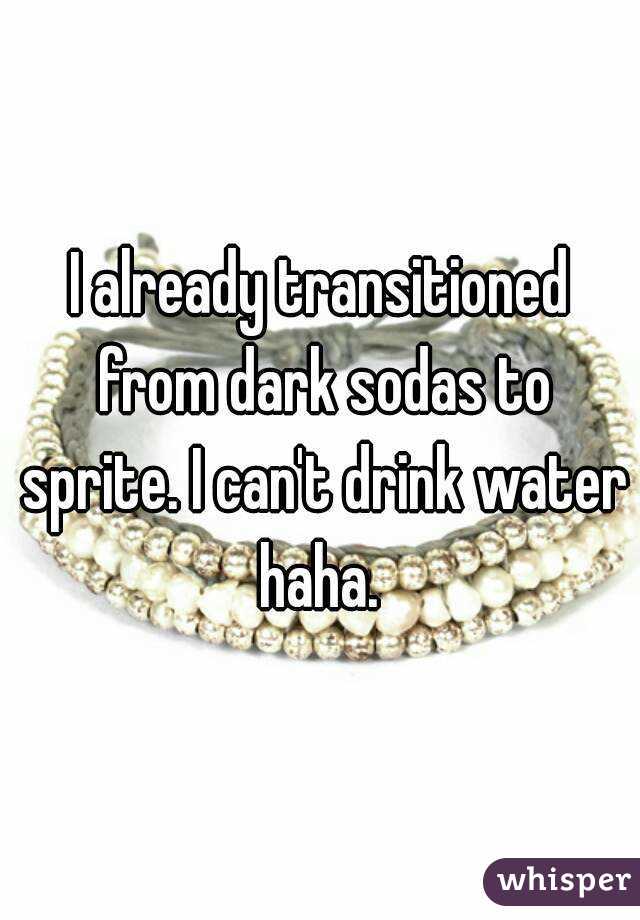 I already transitioned from dark sodas to sprite. I can't drink water haha. 