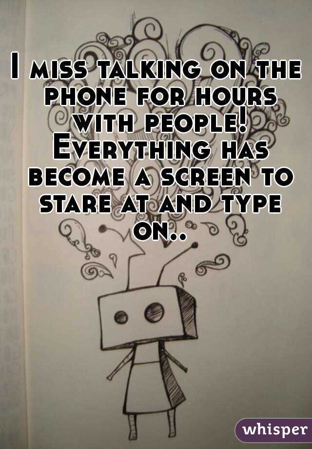 I miss talking on the phone for hours with people! Everything has become a screen to stare at and type on..