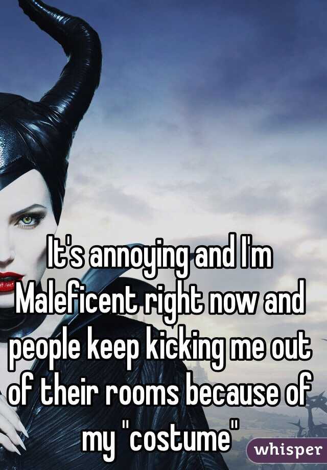 It's annoying and I'm Maleficent right now and people keep kicking me out of their rooms because of my "costume"