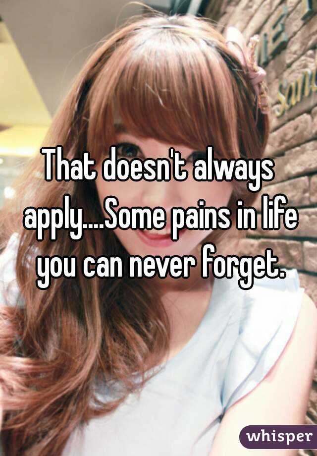 That doesn't always apply....Some pains in life you can never forget.