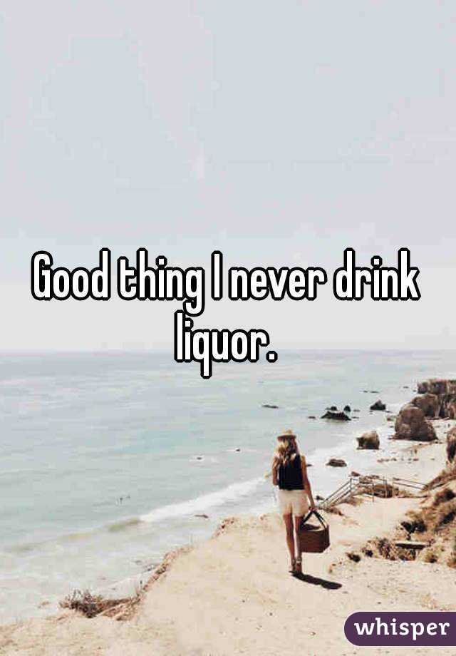Good thing I never drink liquor. 
