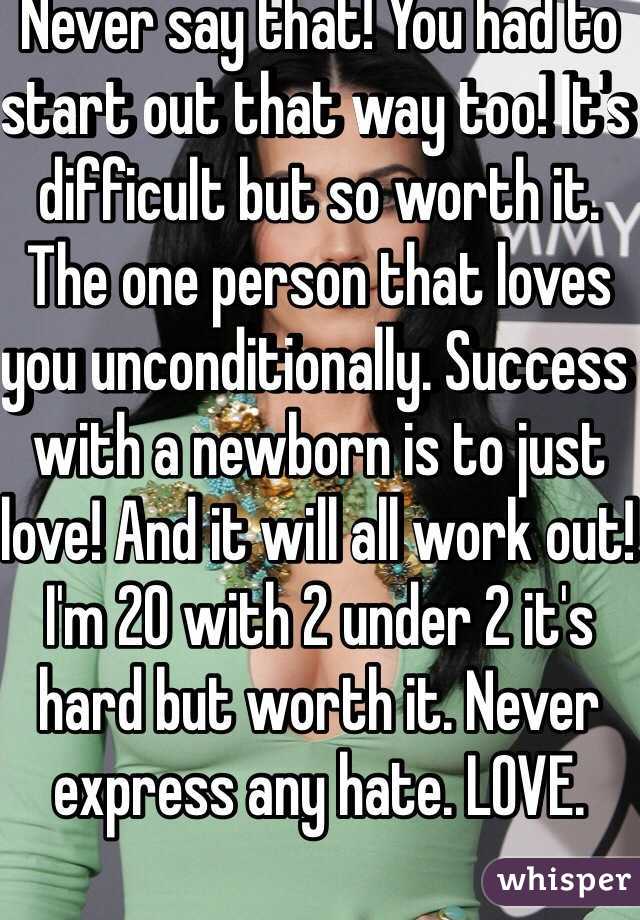 Never say that! You had to start out that way too! It's difficult but so worth it. The one person that loves you unconditionally. Success with a newborn is to just love! And it will all work out! I'm 20 with 2 under 2 it's hard but worth it. Never express any hate. LOVE.