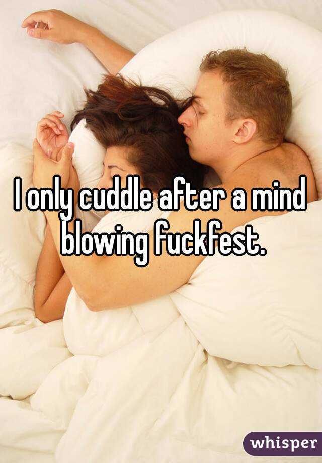 I only cuddle after a mind blowing fuckfest.