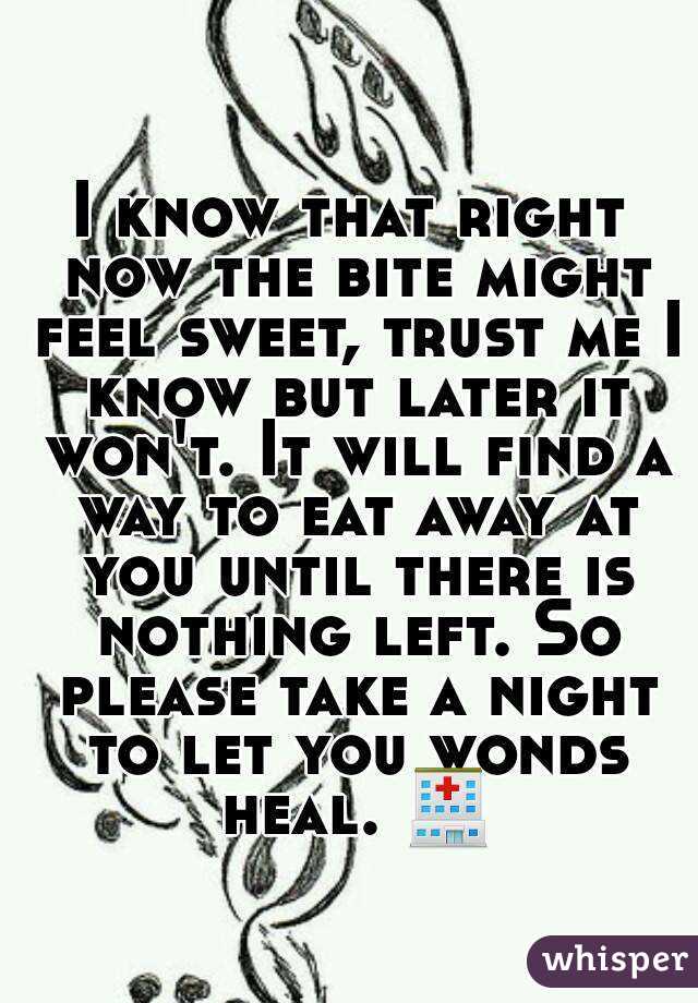 I know that right now the bite might feel sweet, trust me I know but later it won't. It will find a way to eat away at you until there is nothing left. So please take a night to let you wonds heal. 🏥