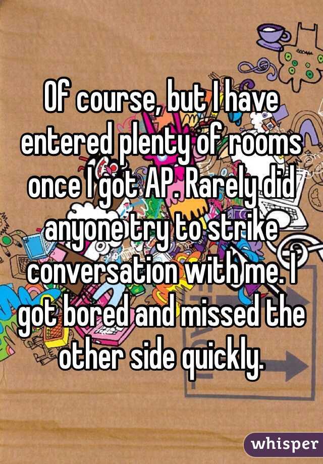 Of course, but I have entered plenty of rooms once I got AP. Rarely did anyone try to strike conversation with me. I got bored and missed the other side quickly.