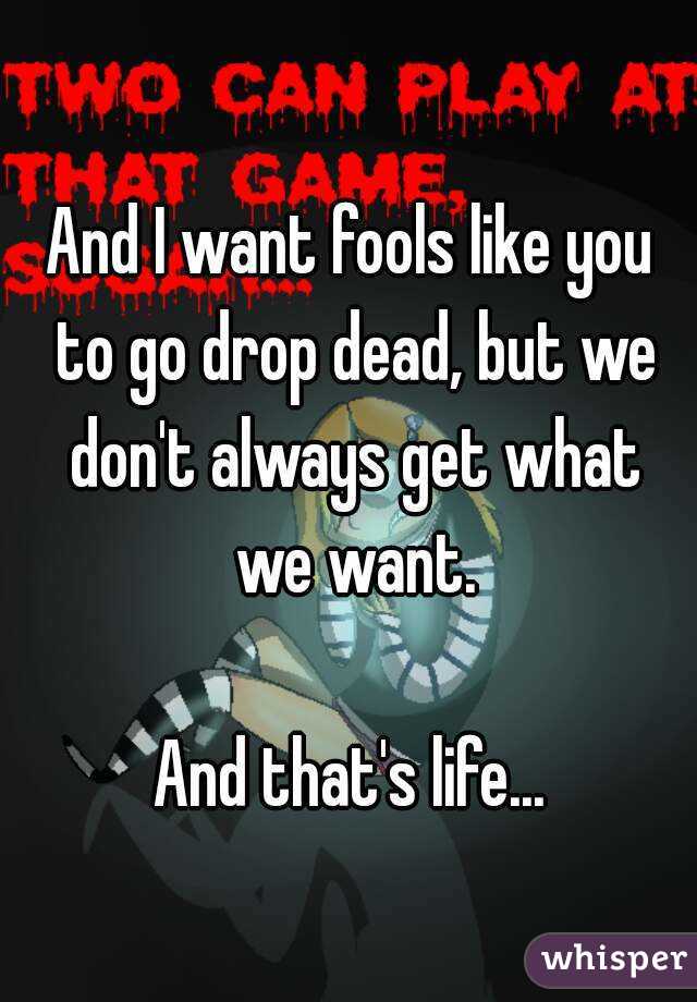 And I want fools like you to go drop dead, but we don't always get what we want.

And that's life...