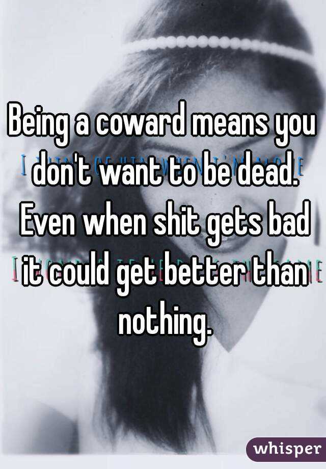 Being a coward means you don't want to be dead. Even when shit gets bad it could get better than nothing.