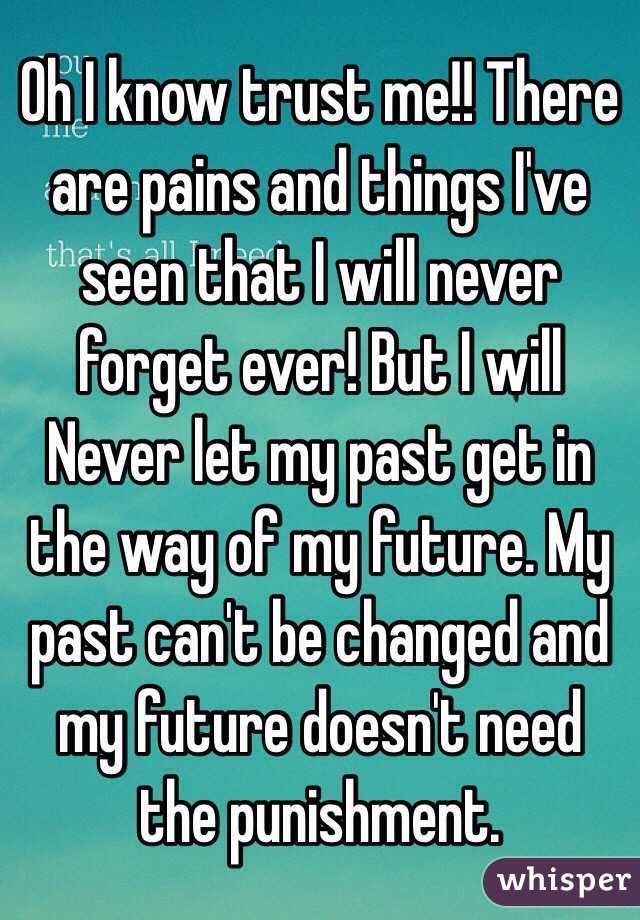 Oh I know trust me!! There are pains and things I've seen that I will never forget ever! But I will Never let my past get in the way of my future. My past can't be changed and my future doesn't need the punishment. 
