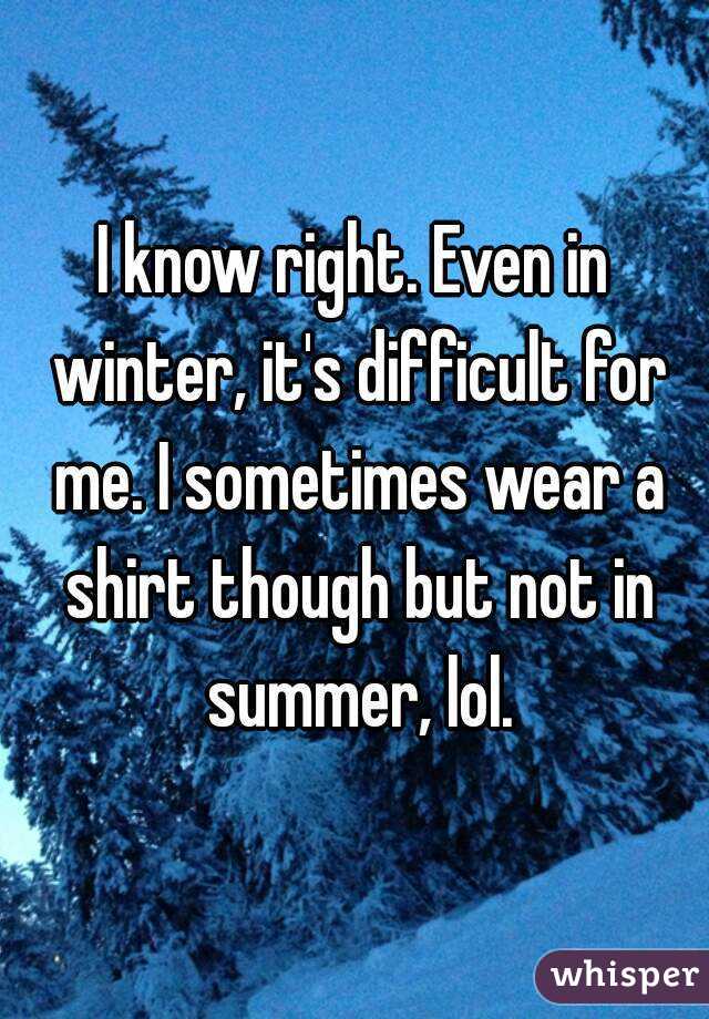 I know right. Even in winter, it's difficult for me. I sometimes wear a shirt though but not in summer, lol.
