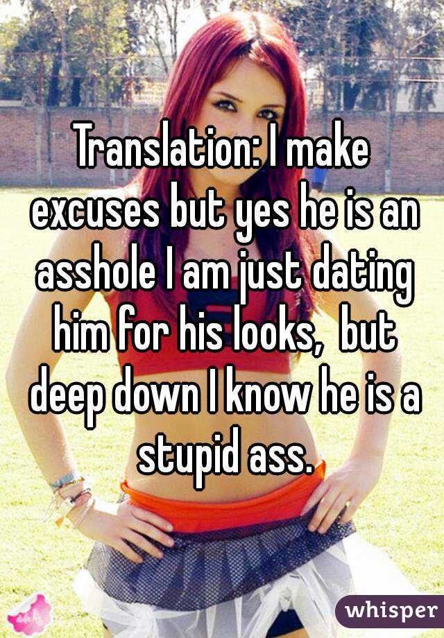 Translation: I make excuses but yes he is an asshole I am just dating him for his looks,  but deep down I know he is a stupid ass.