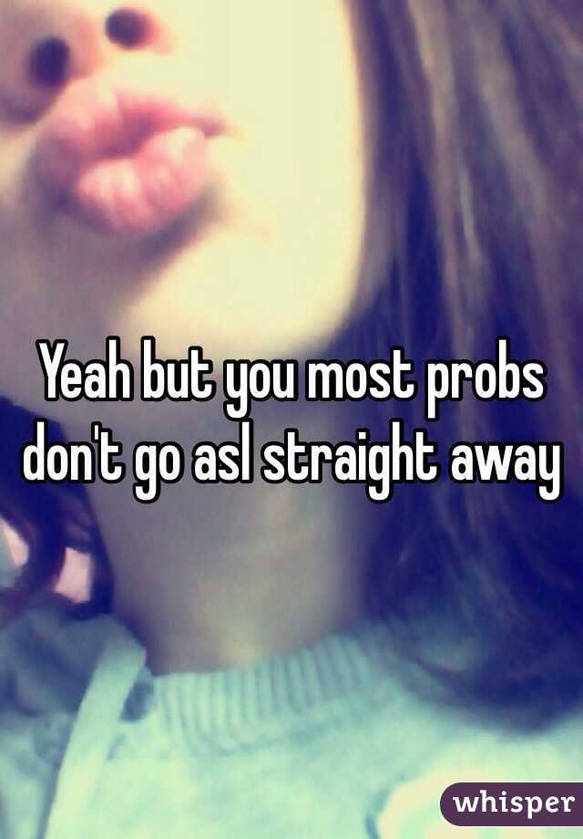 Yeah but you most probs don't go asl straight away 