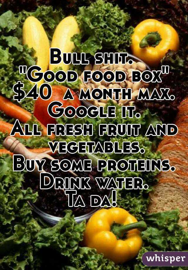 Bull shit. 
"Good food box" $40  a month max. 
Google it.
All fresh fruit and vegetables.
Buy some proteins.
Drink water.
Ta da! 
