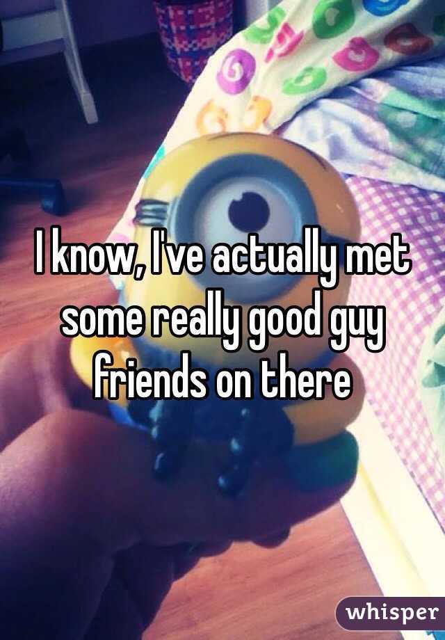 I know, I've actually met some really good guy friends on there