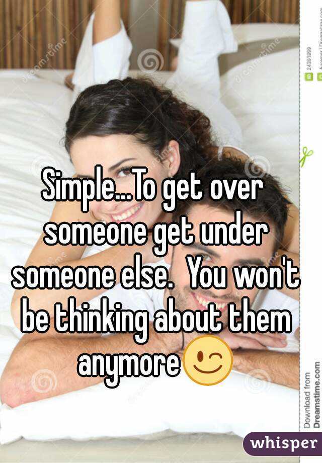 Simple...To get over someone get under someone else.  You won't be thinking about them anymore😉