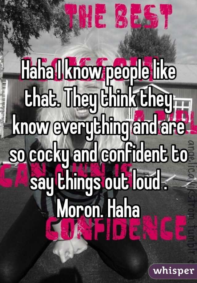 Haha I know people like that. They think they know everything and are so cocky and confident to say things out loud . Moron. Haha