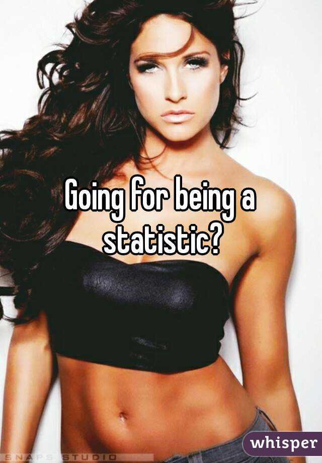 Going for being a statistic?