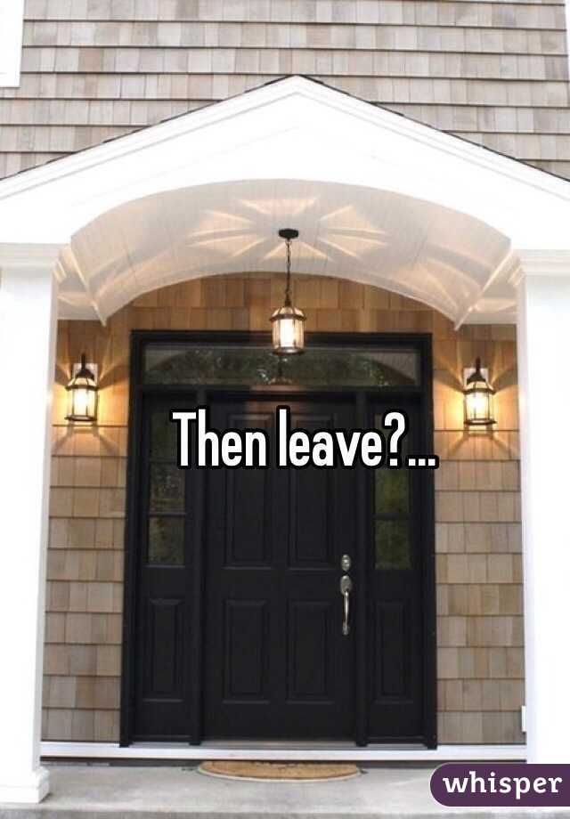 Then leave?...