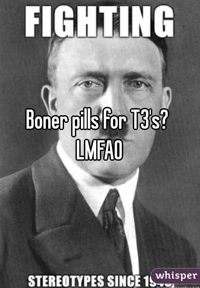 Boner pills for T3's? 
LMFAO
