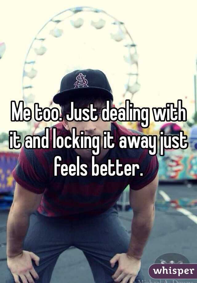 Me too. Just dealing with it and locking it away just feels better.