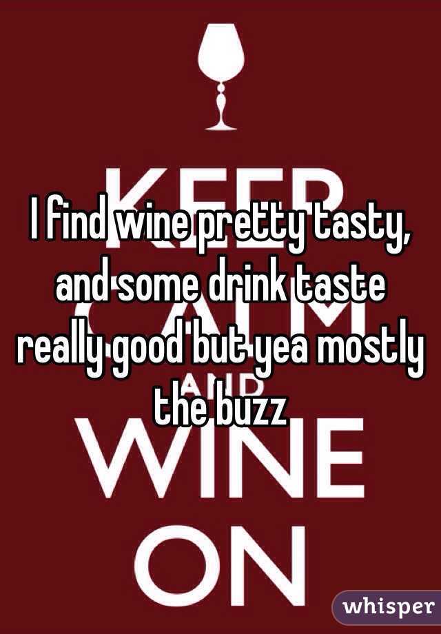 I find wine pretty tasty, and some drink taste really good but yea mostly the buzz