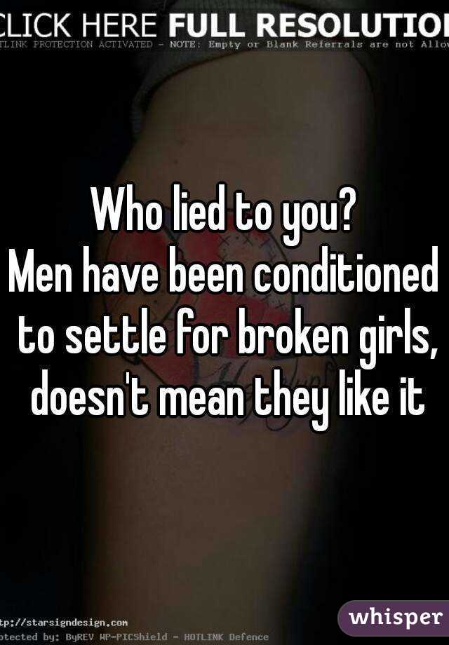 Who lied to you?
Men have been conditioned to settle for broken girls, doesn't mean they like it