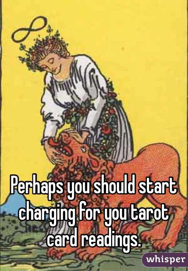 Perhaps you should start charging for you tarot card readings. 