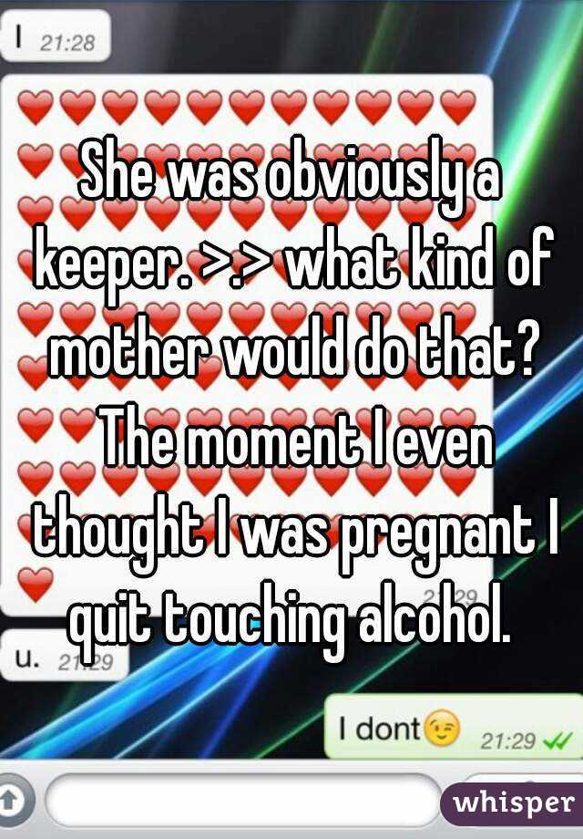She was obviously a keeper. >.> what kind of mother would do that? The moment I even thought I was pregnant I quit touching alcohol. 