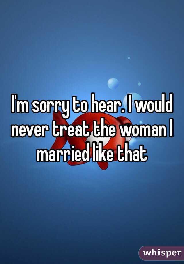 I'm sorry to hear. I would never treat the woman I married like that 