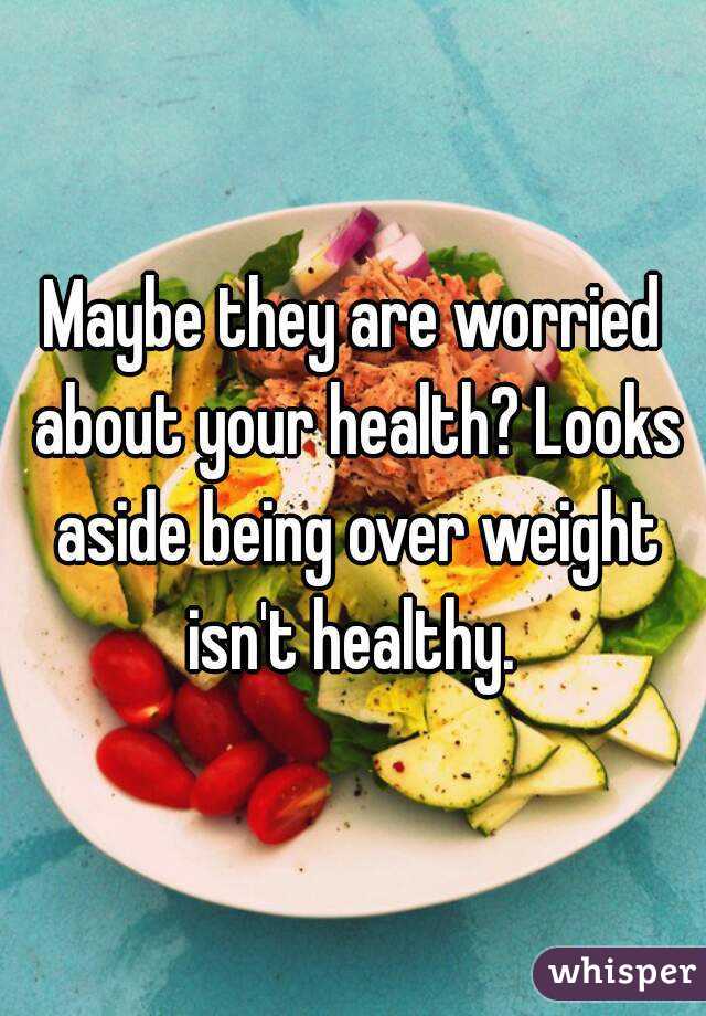 Maybe they are worried about your health? Looks aside being over weight isn't healthy. 