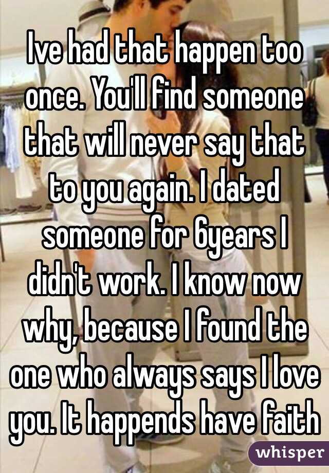 Ive had that happen too once. You'll find someone that will never say that to you again. I dated someone for 6years I didn't work. I know now why, because I found the one who always says I love you. It happends have faith