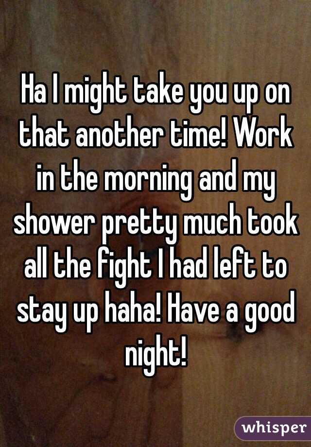 Ha I might take you up on that another time! Work in the morning and my shower pretty much took all the fight I had left to stay up haha! Have a good night!