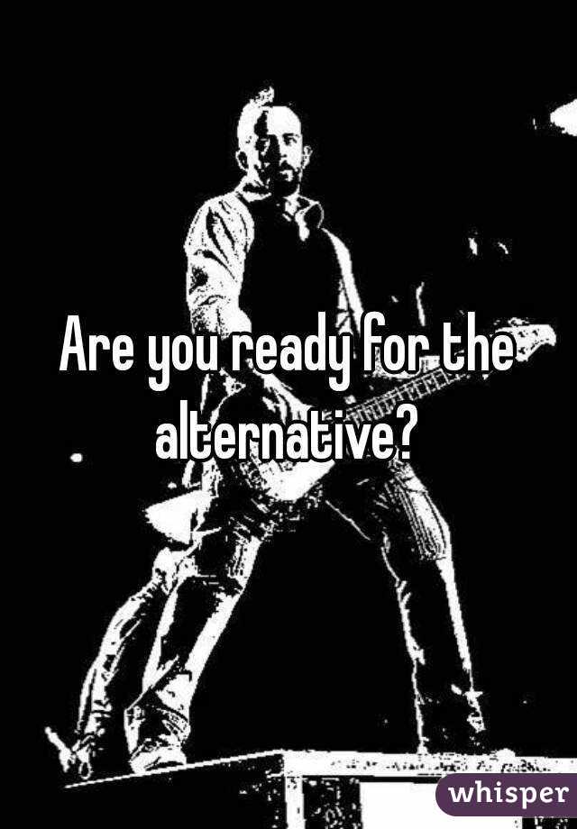 Are you ready for the alternative? 