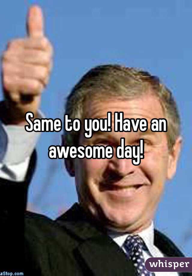 Same to you! Have an awesome day! 