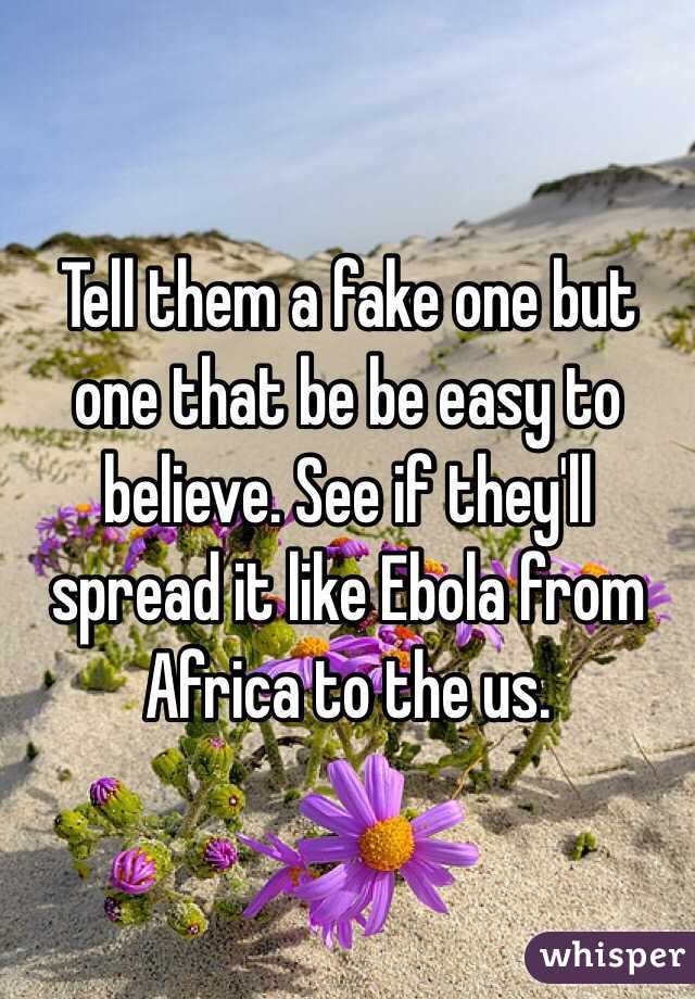 Tell them a fake one but one that be be easy to believe. See if they'll spread it like Ebola from Africa to the us.