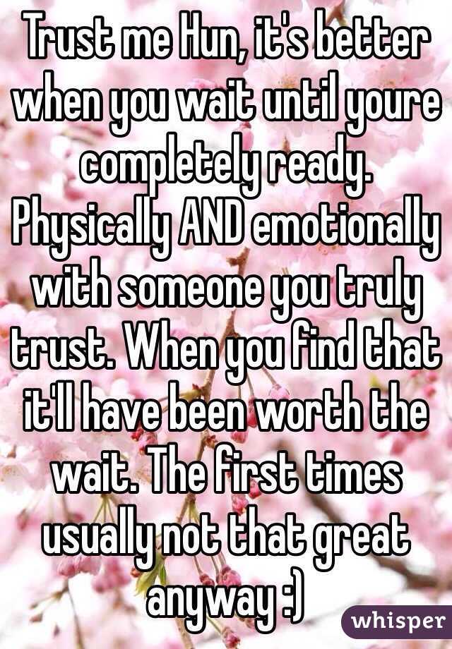 Trust me Hun, it's better when you wait until youre completely ready. Physically AND emotionally with someone you truly trust. When you find that it'll have been worth the wait. The first times usually not that great anyway :)
