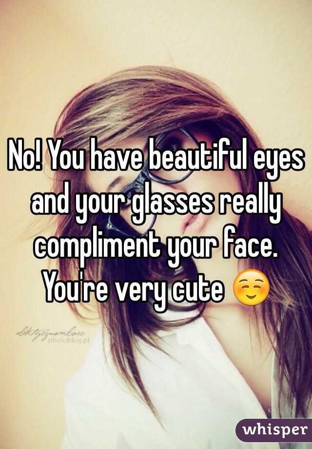 No! You have beautiful eyes and your glasses really compliment your face. You're very cute ☺️