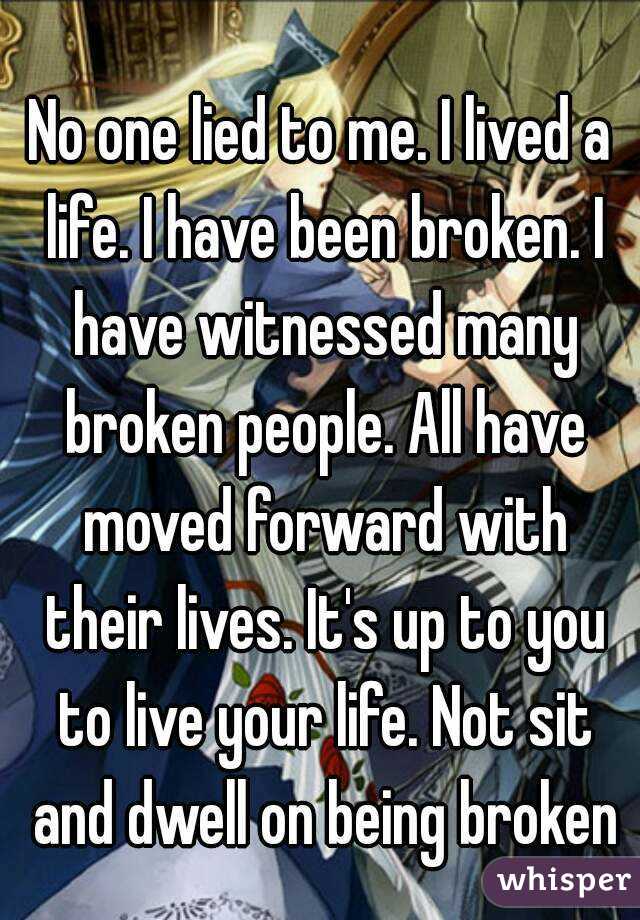 No one lied to me. I lived a life. I have been broken. I have witnessed many broken people. All have moved forward with their lives. It's up to you to live your life. Not sit and dwell on being broken